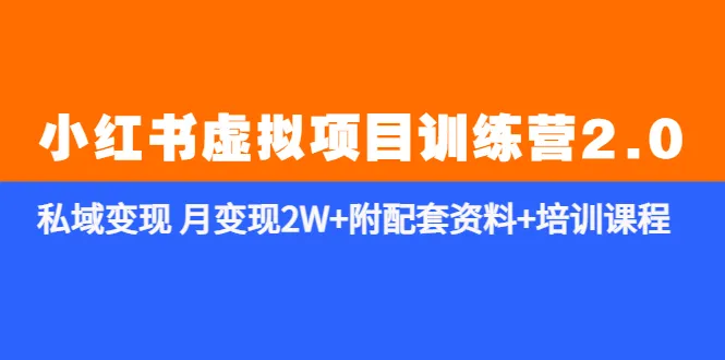 小红书虚拟项目训练营2.0：私域变现方法揭秘，培训课程全面升级！-网赚项目