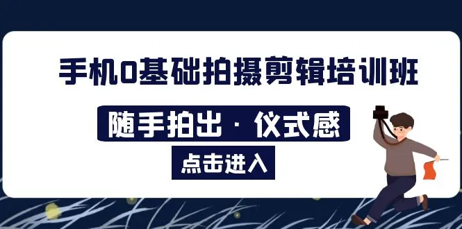 掌握手机拍摄剪辑技巧：2023手机0基础拍摄剪辑培训班详解-网赚项目