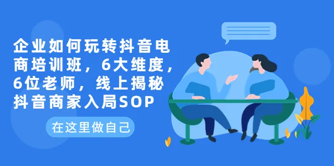 抖音电商培训班：6大维度，6位导师，揭秘线上抖音商家入局SOP-网赚项目