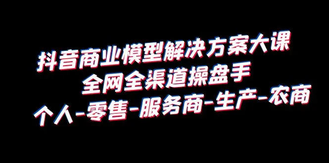 抖音电商运营培训课程：全方位解析全网全渠道操盘手法-网赚项目