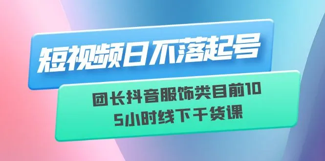 抖音短视频营销实战：6月11日线下课程 | 服装类别排名前105小时的带货秘诀-网赚项目