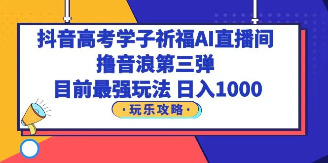 抖音高考学子祈福AI直播间：第三弹最强玩法，日进斗金，你还在等什么？-网赚项目