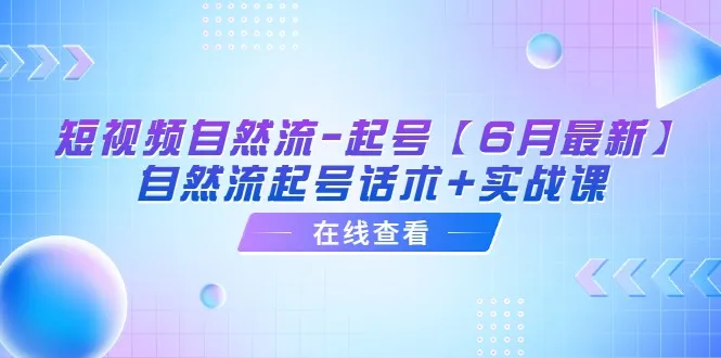 短视频自然流起号：6月最新课程揭秘实用技巧-网赚项目