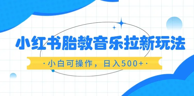 红书分享：胎教音乐拉新实战指南，轻松持续增收！-网赚项目