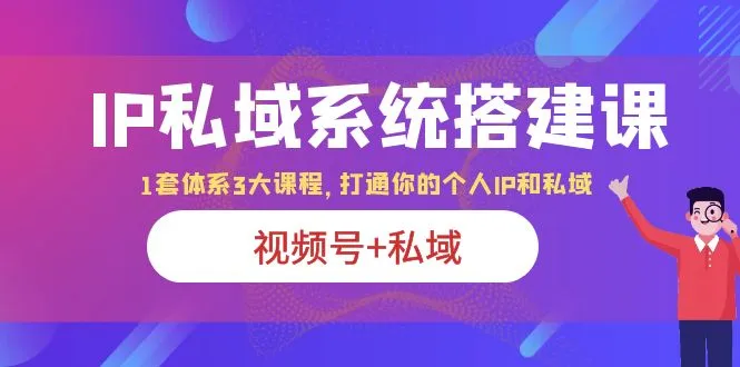 IP私域系统搭建课：视频号 私域1套体系3大课程-网赚项目