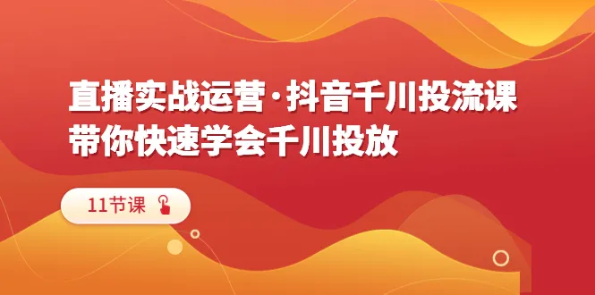 揭秘抖音千川投放技巧：11节实战课程助你精通抖音广告-网赚项目