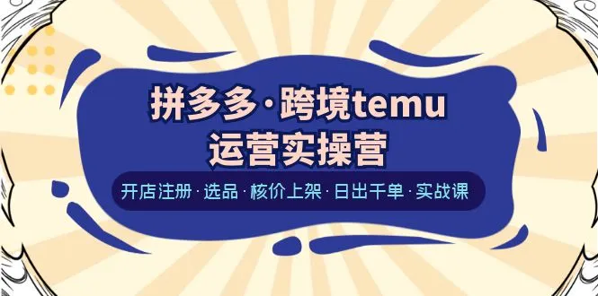 拼多多跨境电商Temu实操营课程指南：如何打造每日千订单店铺-网赚项目