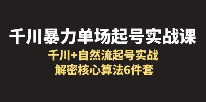 千川暴力单场·起号实战课：揭秘6大核心算法，学会千川 自然流起号技巧-网赚项目