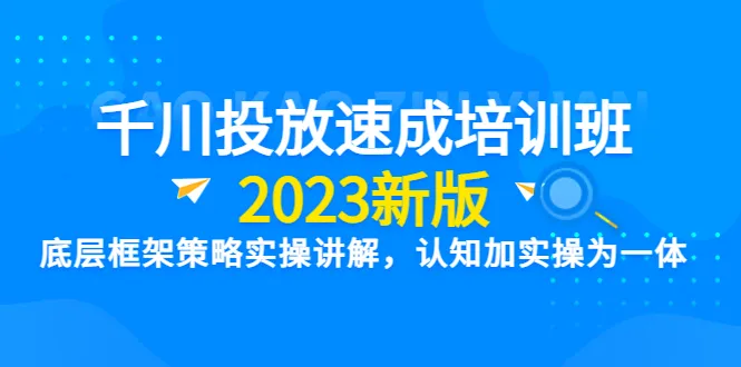 千川投放速成培训班：底层框架策略实操解析【2023新版】-网赚项目