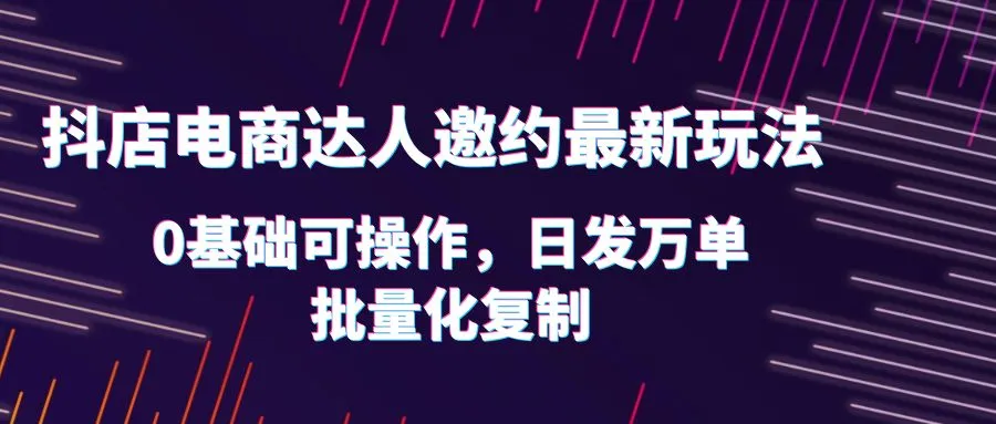 探索抖店电商达人邀约最新玩法，轻松日发万单，0基础可操作，批量化复制秘籍！-网赚项目