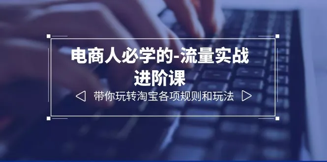 淘宝运营实战课程：精通12节流量实战进阶指南，掌握各项玩法与规则-网赚项目