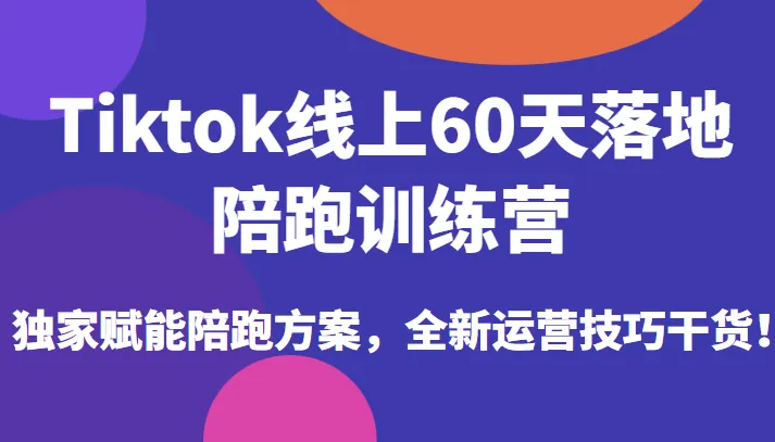 TikTok线上60天落地陪跑训练营：实战操作指南-网赚项目