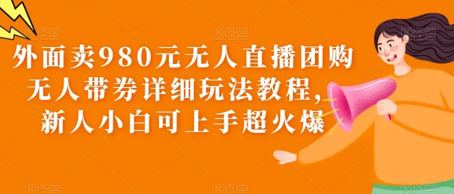 新手必看无需带券！只需980元的无人直播团购攻略详解-网赚项目