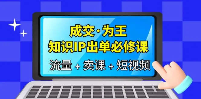 掌握成交技巧，成为知识IP必备的出单课程：涵盖流量、卖课和短视频-网赚项目