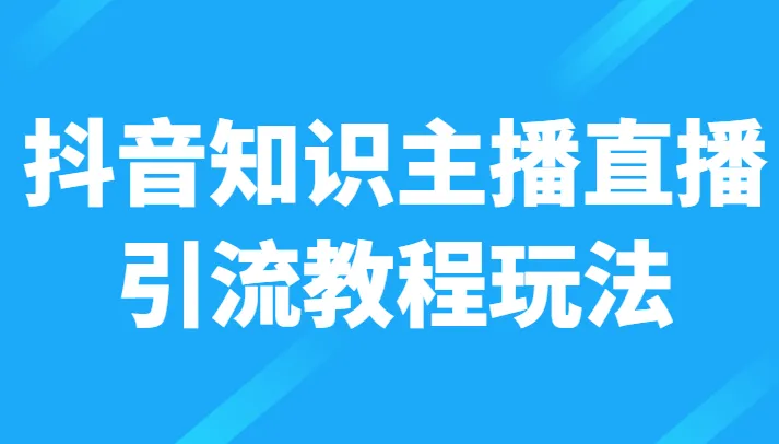 打造抖音知识主播新玩法：直播引流日收入不断攀升 教程揭秘！-网赚项目