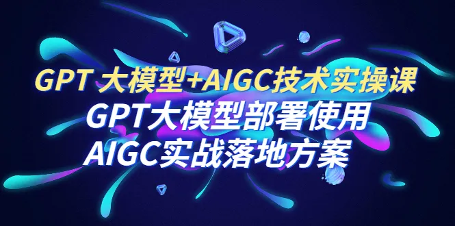 GPT大模型与AIGC技术实践：部署与应用案例-网赚项目