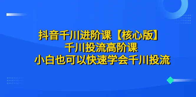 千川投流入门到精通：抖音电商运营实战课程-网赚项目