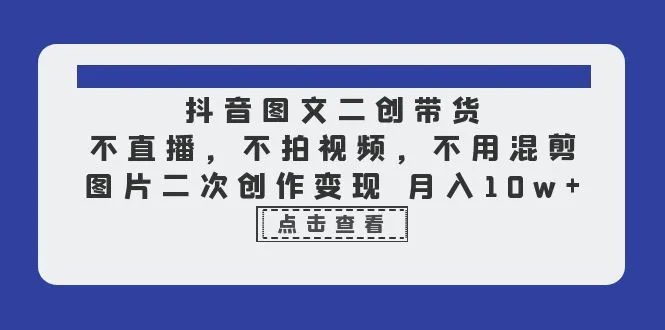 如何通过抖音图文二创带货实现月收入更多？无需直播，零视频剪辑，只需二次创作，快速变现！-网赚项目