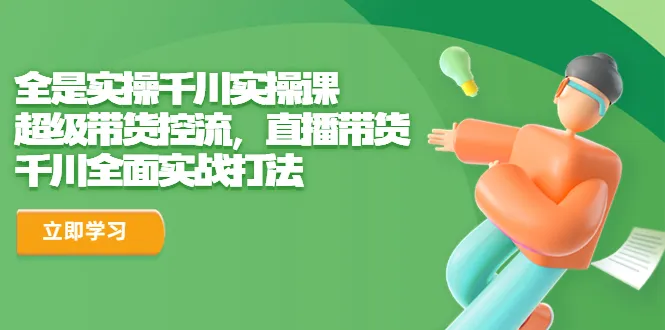 实操揭秘千川实操课助力带货王！掌握超级控流、直播实战技巧，打造千川带货传奇-网赚项目