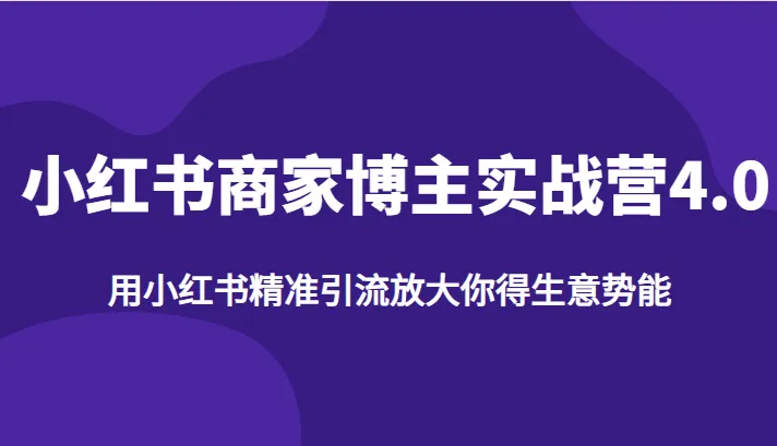 小红书商家博主实战营4.0：精准引流，放大你的生意势能-网赚项目