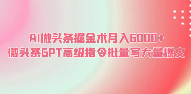 月入增多！掌握 AI 微头条 GPT 高级指令批量创作爆文秘籍-网赚项目