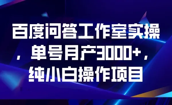 百度问答工作室实操指南：纯小白月收入更多 ，零门槛快速增收！-网赚项目