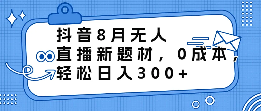 低成本零投入：8月份抖音全新无人直播题材爆火，轻松实现每日增收增加-网赚项目