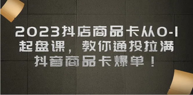 2023抖音电商实战：零基础打造爆款商品卡，轻松实现海量销量-网赚项目