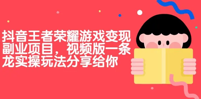 抖音王者荣耀游戏变现副业项目：视频版一条龙实操玩法分享！-网赚项目