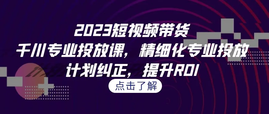 短视频带货策略：2023千川专业投放课程，精准定位、优化调整，提高投资回报率！-网赚项目