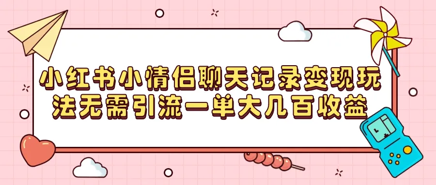 揭秘小红书情侣聊天记录变现秘籍：无需引流，轻松赚取大额收益！-网赚项目