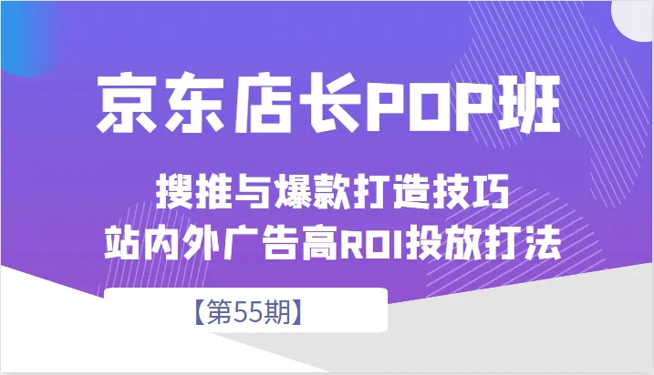 京东店长POP班【第55期】：京东搜推与爆款打造技巧全面解析-网赚项目