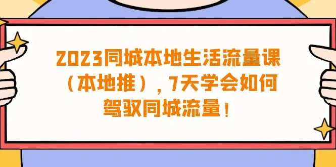 精通本地生活：2023同城本地生活·流量课程（本地推），7天掌握流量驾驭技巧-网赚项目