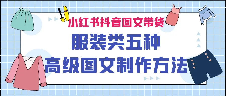 精益求精：五种高级服装图文带货制作技巧揭秘-网赚项目