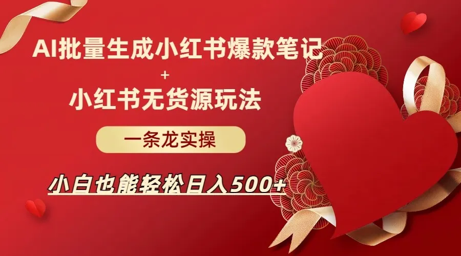 利用AI批量制作小红书爆款笔记 无货源玩法，实现轻松日收入不断攀升 ！-网赚项目