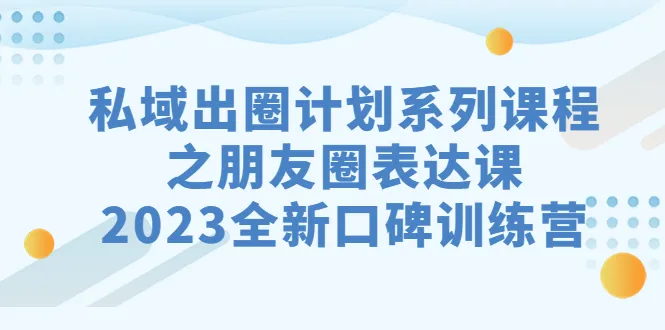 朋友圈表达技巧：2023年全新口碑训练营助你轻松打造高质量朋友圈-网赚项目