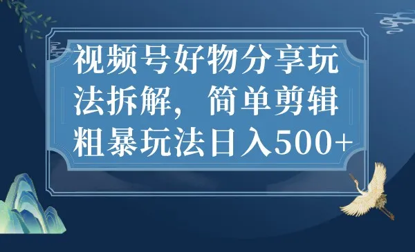 视频号好物分享玩法解析：玩转简单剪辑，实现日收入不断攀升 的粗暴赚钱方法-网赚项目