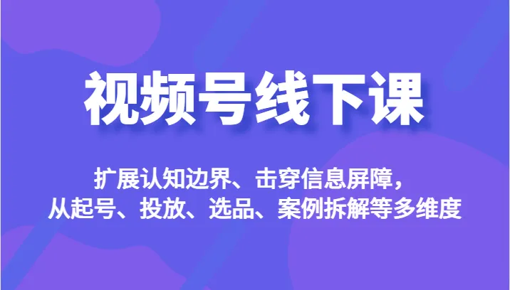 视频号线下课程：扩展认知边界、突破信息屏障，实战洞察与营销策略解析-网赚项目