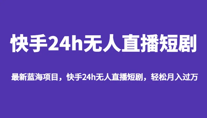 探索新玩法：快手24小时无人直播短剧，月增更多不再是梦想！-网赚项目