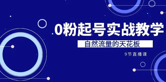 探索自然流量的天花板：0粉起号实战教学，深度解析7-8月课程内容-网赚项目