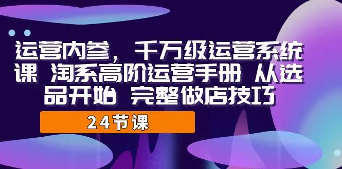 淘宝运营宝典：内参千万级课程，打造淘系高阶店铺全攻略（含选品与优化技巧）-网赚项目