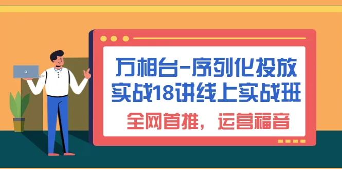 万相台序列化投放实战18讲线上实操课程：全面助力运营提升效果-网赚项目