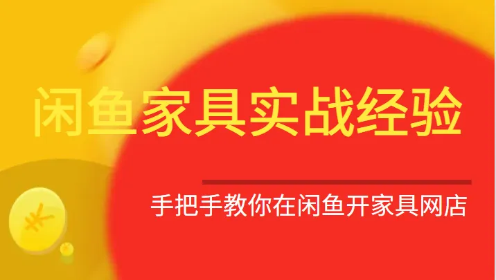 闲鱼家具销售实战全攻略：从开店到售后，手把手教你成功打造家具网店-网赚项目