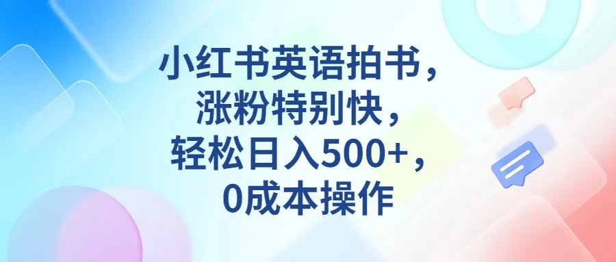 小红书英语拍书：零成本操作，轻松涨粉，每日增收更多的秘诀揭秘！-网赚项目