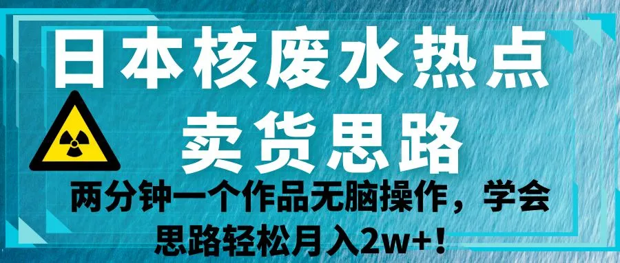 掌握日本核废水处理热点，轻松月收入更多 ！热门视频创作思路揭秘！-网赚项目