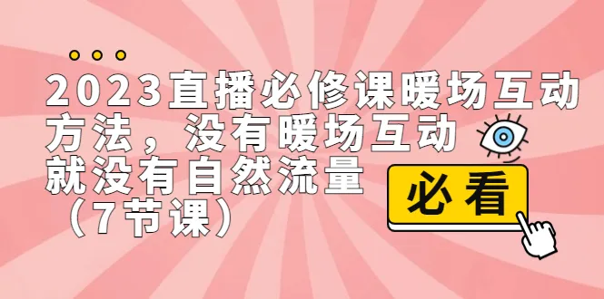 2023直播课程：如何进行必修课的暖场互动以获得更多自然流量-网赚项目