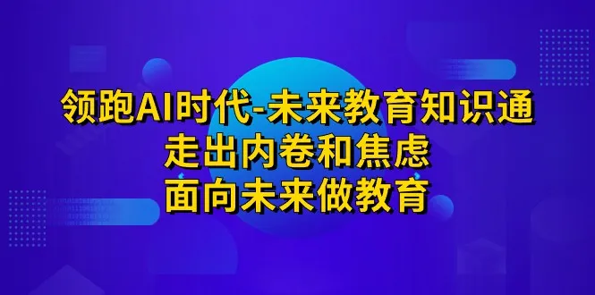 AI时代的未来教育：超越内卷焦虑，探索创新学习方式-网赚项目