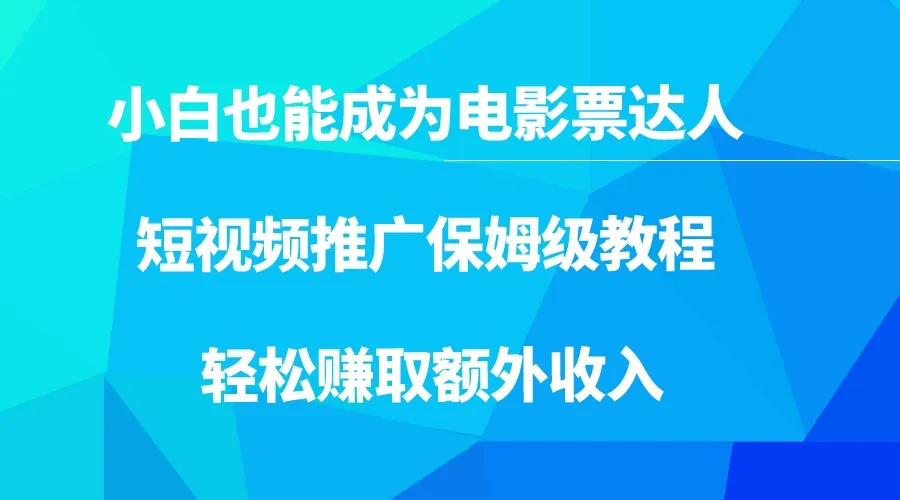 成为电影票达人：短视频推广保姆级教程，轻松赚取额外收入-网赚项目