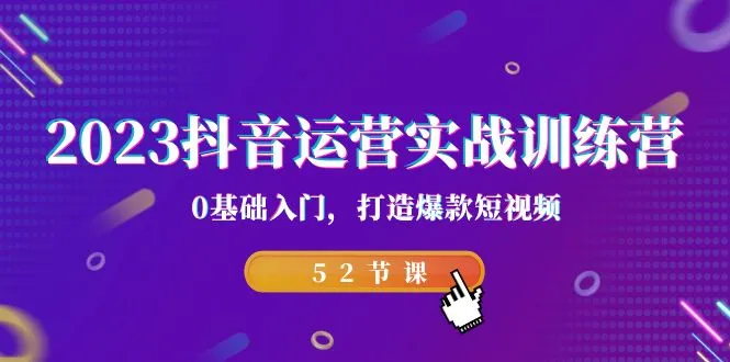 打造爆款短视频！2023抖音运营实战训练营，0基础入门，助你在移动互联网时代赢得营销先机！-网赚项目