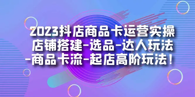 打造抖店新纪元：2023年最全抖音商品卡运营实操课程解析-网赚项目